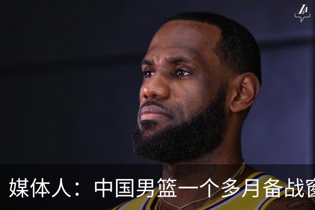 媒体人：中国男篮一个多月备战窗口期应确立核心并释放杨瀚森作用